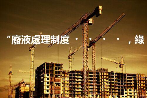 “廢液處理制度，綠色環(huán)保新篇章”